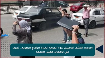 الأرصاد تكشف تفاصيل ذروة الموجة الحارة وارتفاع الرطوبة.. تعرف على توقعات طقس الجمعة
